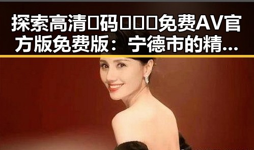 探索高清🈚码🔞❌♋免费AV官方版免费版:宁德市的精彩内容