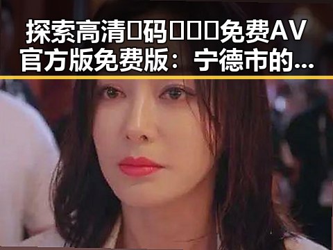 探索高清🈚码🔞❌♋免费AV官方版免费版:宁德市的精彩内容