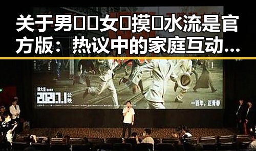 关于男🍌❌女🍑摸🐻水流是官方版：热议中的家庭互动话题