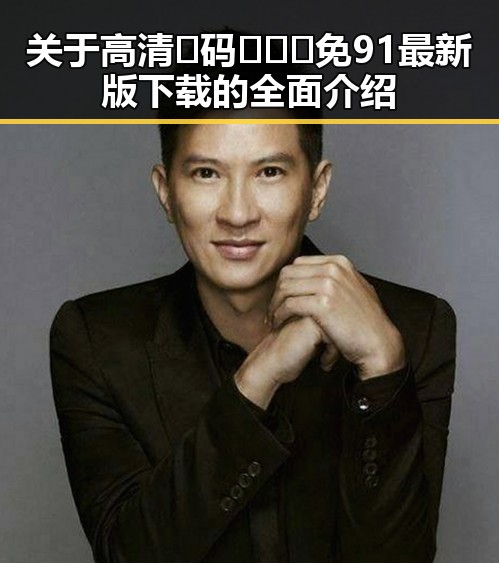 关于高清🈚码🔞❌♋免91最新版下载的全面介绍