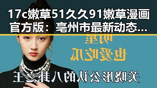 17c嫩草51久久91嫩草漫画官方版：亳州市最新动态与用户体验解析
