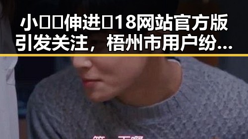 小🐔🐔伸进🈲18网站官方版引发关注,梧州市用户纷纷体验