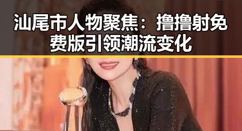 汕尾市人物聚焦：撸撸射免费版引领潮流变化