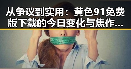 从争议到实用：黄色91免费版下载的今日变化与焦作市用户体验