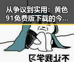 从争议到实用：黄色91免费版下载的今日变化与焦作市用户体验