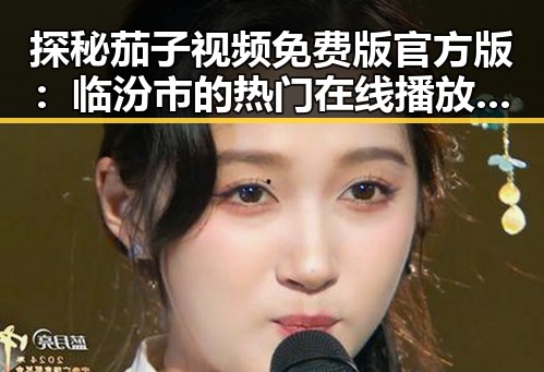 探秘茄子视频免费版官方版：临汾市的热门在线播放平台
