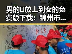 男的🈚放丄到女的免费版下载:锦州市最新资源指南