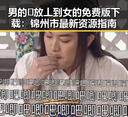 男的🈚放丄到女的免费版下载:锦州市最新资源指南