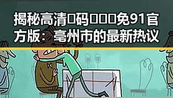 揭秘高清🈚码🔞❌♋免91官方版：亳州市的最新热议
