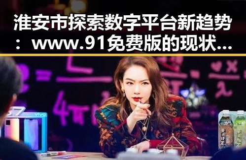 淮安市探索数字平台新趋势:www.91免费版的现状与未来