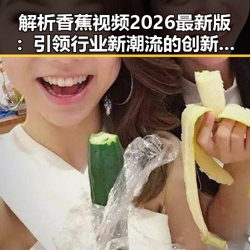 解析香蕉视频2026最新版:引领行业新潮流的创新体验