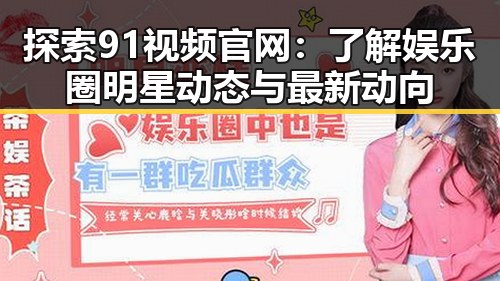 探索91视频官网：了解娱乐圈明星动态与最新动向