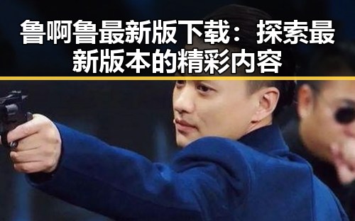 鲁啊鲁最新版下载:探索最新版本的精彩内容