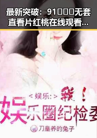 最新突破：91❌❌❌无套直看片红桃在线观看今免费版官方版全面上线