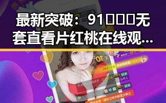 最新突破:91❌❌❌无套直看片红桃在线观看今免费版官方版全面上线
