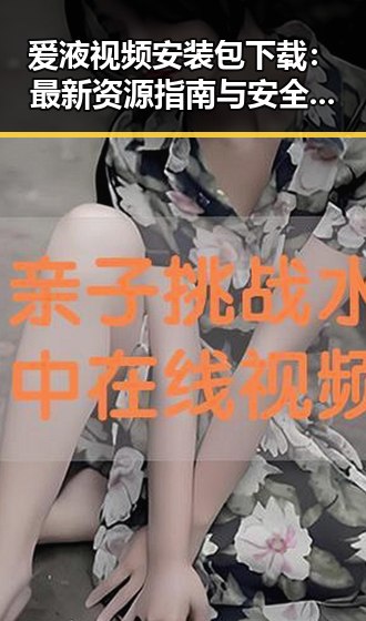 爱液视频安装包下载：最新资源指南与安全注意事项