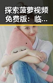 探索菠萝视频免费版:临沧市最新在线资源解析