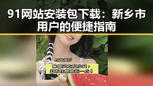 91网站安装包下载:新乡市用户的便捷指南
