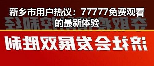 新乡市用户热议：77777免费观看的最新体验