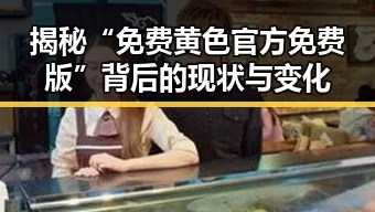 揭秘“免费黄色官方免费版”背后的现状与变化