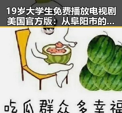 19岁大学生免费播放电视剧美国官方版:从阜阳市的年轻人到网络热点