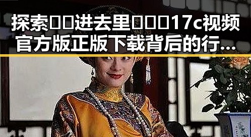 探索🔞🍌进去里❌❌❌17c视频官方版正版下载背后的行业动态