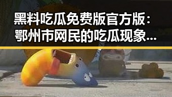黑料吃瓜免费版官方版：鄂州市网民的吃瓜现象分析