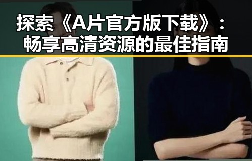探索《A片官方版下载》:畅享高清资源的最佳指南