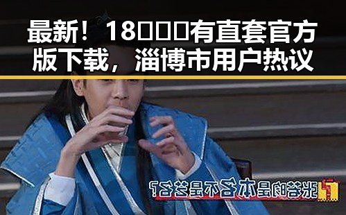 最新!18❌❌❌有直套官方版下载,淄博市用户热议
