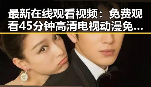 最新在线观看视频:免费观看45分钟高清电视动漫免费版下载指南