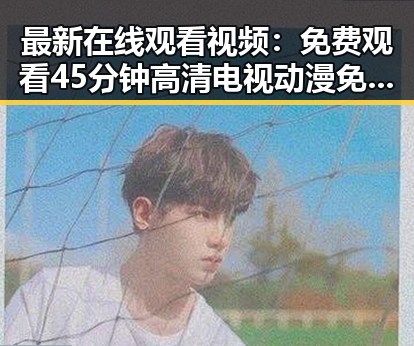 最新在线观看视频:免费观看45分钟高清电视动漫免费版下载指南