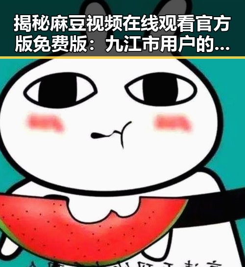 揭秘麻豆视频在线观看官方版免费版:九江市用户的最新选择