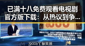 已满十八免费观看电视剧官方版下载:从热议到争议的背后变化