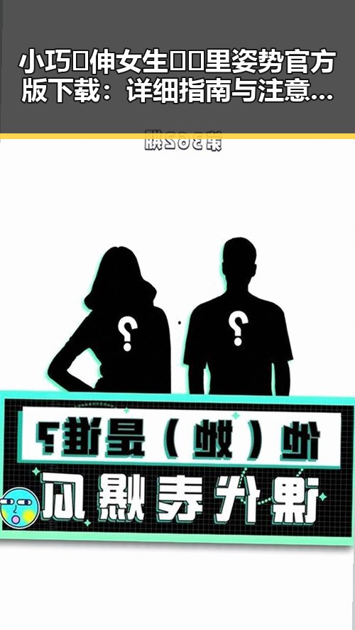 小巧🐥伸女生🍑🍑里姿势官方版下载：详细指南与注意事项