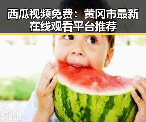 西瓜视频免费：黄冈市最新在线观看平台推荐