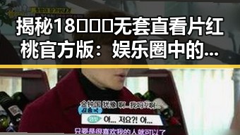 揭秘18❌❌❌无套直看片红桃官方版：娱乐圈中的新热潮