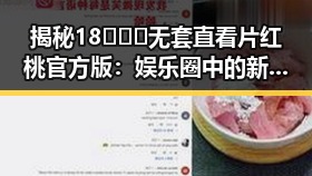 揭秘18❌❌❌无套直看片红桃官方版：娱乐圈中的新热潮