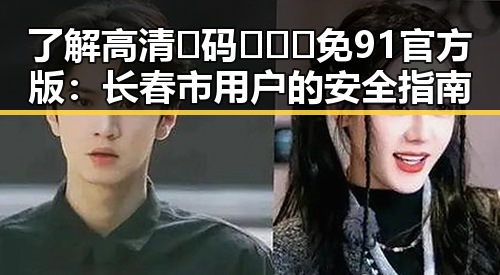 了解高清🈚码🔞❌♋免91官方版：长春市用户的安全指南