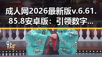 成人网2026最新版v.6.61.85.8 安卓版:引领数字娱乐新体验