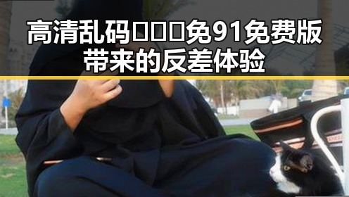 高清乱码🔞❌♋免91免费版带来的反差体验