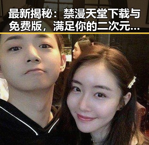 最新揭秘：禁漫天堂下载与免费版，满足你的二次元需求