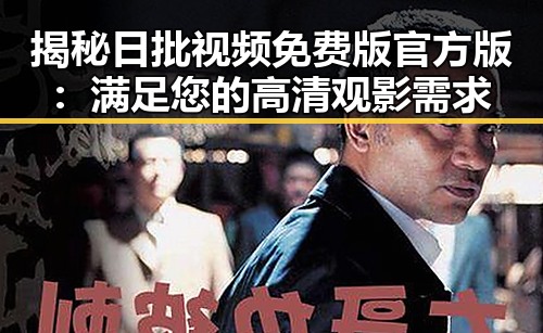 揭秘日批视频免费版官方版:满足您的高清观影需求