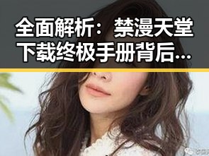 全面解析:禁漫天堂下载终极手册背后的行业动态
