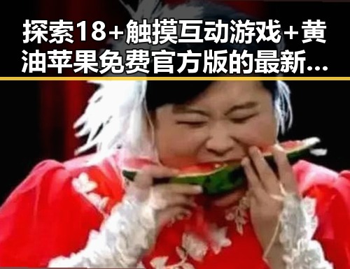 探索18+触摸互动游戏+黄油苹果免费官方版的最新动态
