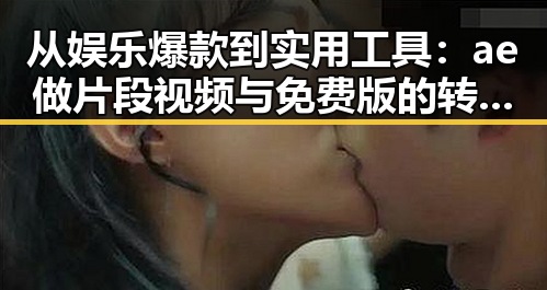 从娱乐爆款到实用工具：ae做片段视频与免费版的转变与现状