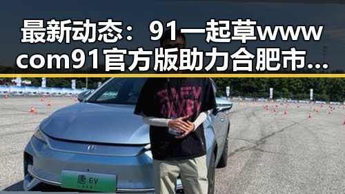 最新动态：91 一起草wwwcom91官方版助力合肥市娱乐生态升级