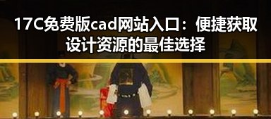 17C免费版cad网站入口:便捷获取设计资源的最佳选择