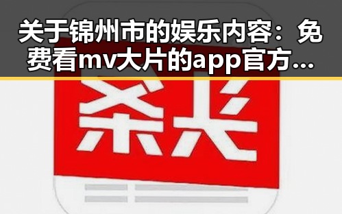 关于锦州市的娱乐内容:免费看mv大片的app官方版下载