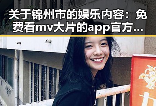 关于锦州市的娱乐内容:免费看mv大片的app官方版下载