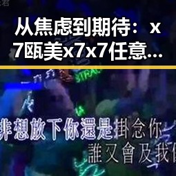 从焦虑到期待：x7瓯美x7x7任意噪最新版下载带来的新体验
